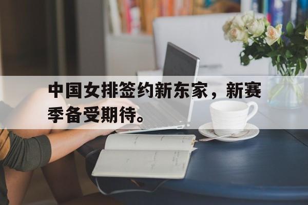 中国女排签约新东家，新赛季备受期待。