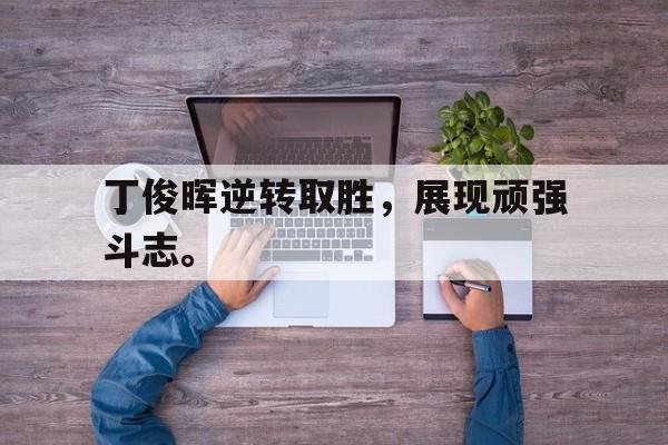 丁俊晖逆转取胜，展现顽强斗志。