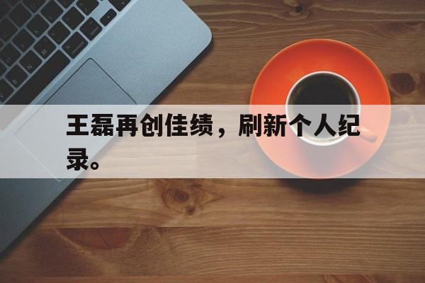 爱游戏网页版官网登录-王磊再创佳绩，刷新个人纪录。后缀