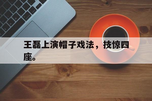 王磊上演帽子戏法，技惊四座。