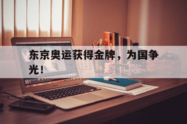 爱游戏网页版入口-东京奥运获得金牌，为国争光！