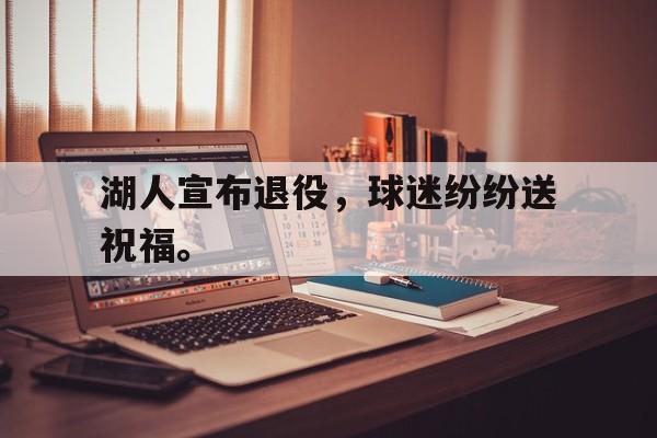 爱游戏网页版入口-湖人宣布退役，球迷纷纷送祝福。