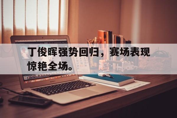 爱游戏网页版入口-丁俊晖强势回归，赛场表现惊艳全场。