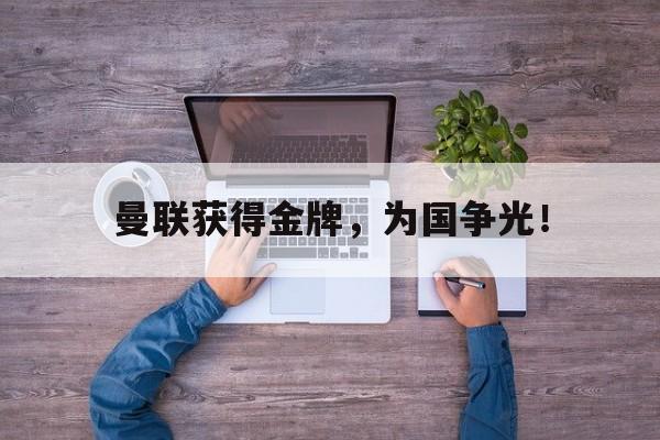 爱游戏网页版入口-曼联获得金牌，为国争光！