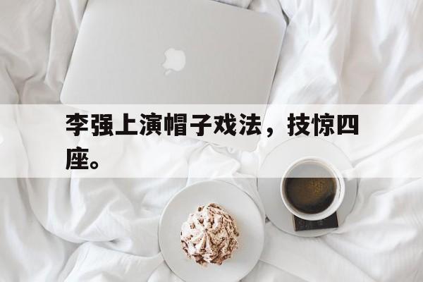 爱游戏网页版入口-李强上演帽子戏法，技惊四座。