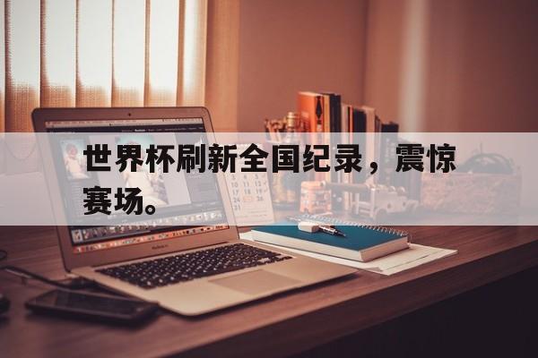 爱游戏网页版入口-世界杯刷新全国纪录，震惊赛场。