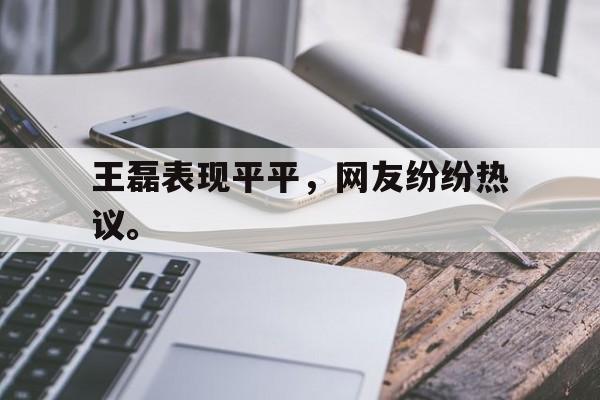 爱游戏网页版官网登录-王磊表现平平，网友纷纷热议。