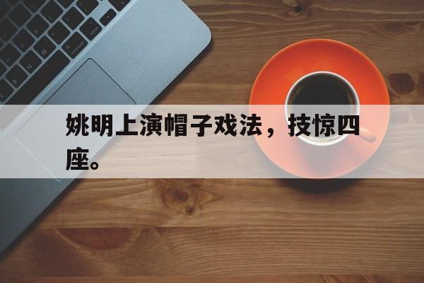 爱游戏网页版入口-姚明上演帽子戏法，技惊四座。