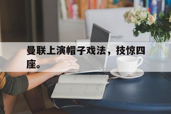 爱游戏网页版入口-曼联上演帽子戏法，技惊四座。