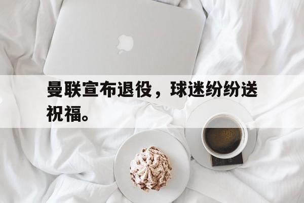 爱游戏网页版入口-曼联宣布退役，球迷纷纷送祝福。