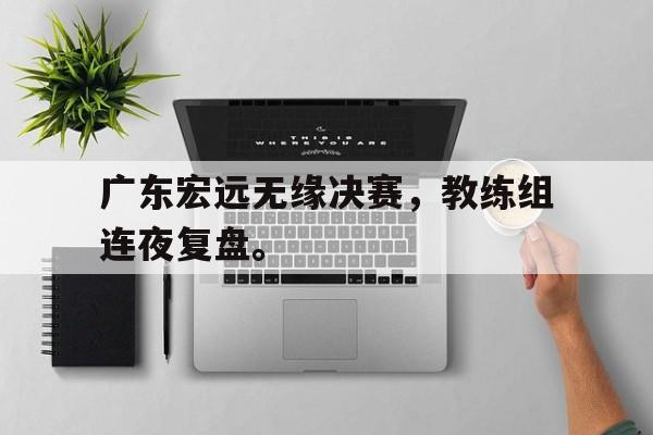 爱游戏网页版入口-广东宏远无缘决赛，教练组连夜复盘。