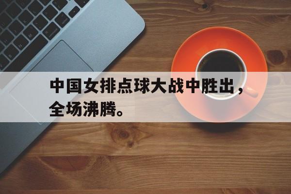 爱游戏网页版入口-中国女排点球大战中胜出，全场沸腾。