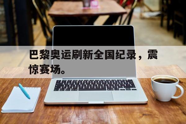 爱游戏网页版入口-巴黎奥运刷新全国纪录，震惊赛场。