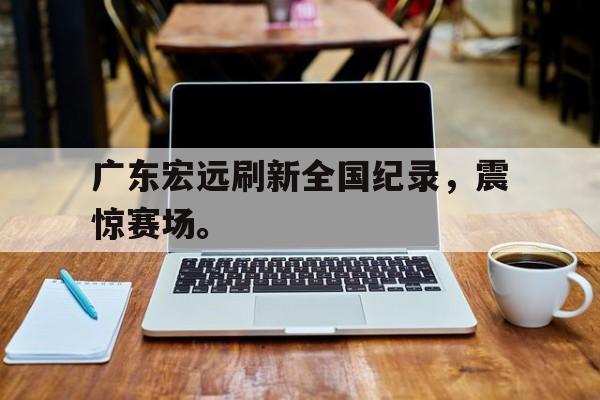 爱游戏网页版入口-广东宏远刷新全国纪录，震惊赛场。