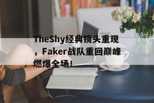 TheShy经典镜头重现，Faker战队重回巅峰燃爆全场！