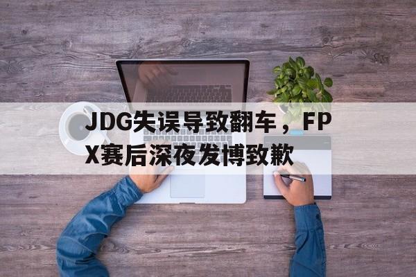 JDG失误导致翻车，FPX赛后深夜发博致歉