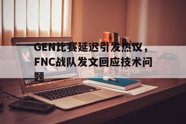GEN比赛延迟引发热议，FNC战队发文回应技术问题