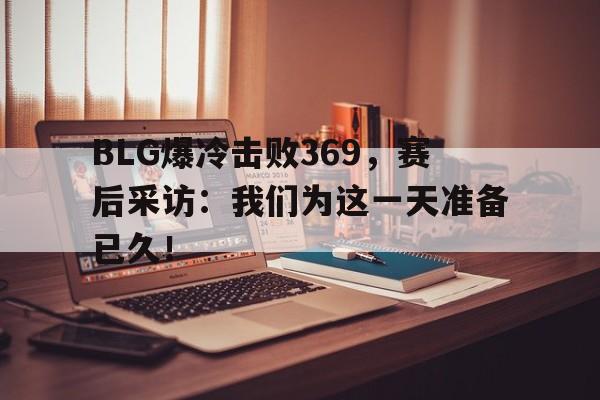 BLG爆冷击败369，赛后采访：我们为这一天准备已久！