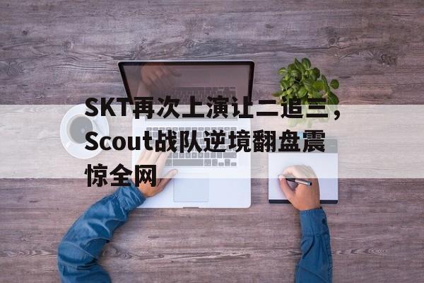 SKT再次上演让二追三，Scout战队逆境翻盘震惊全网