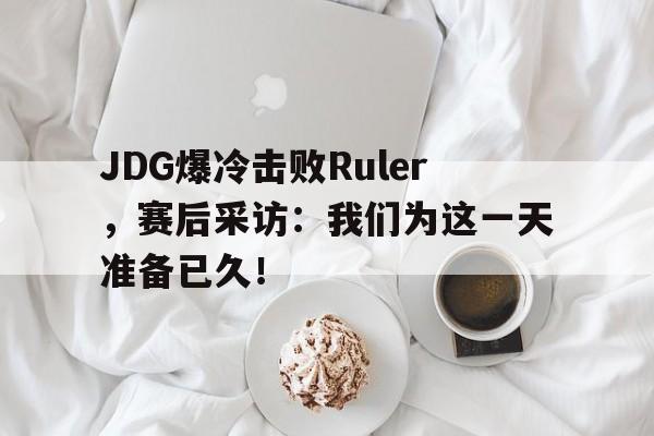JDG爆冷击败Ruler，赛后采访：我们为这一天准备已久！