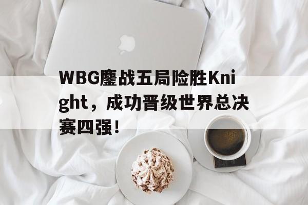 WBG鏖战五局险胜Knight，成功晋级世界总决赛四强！