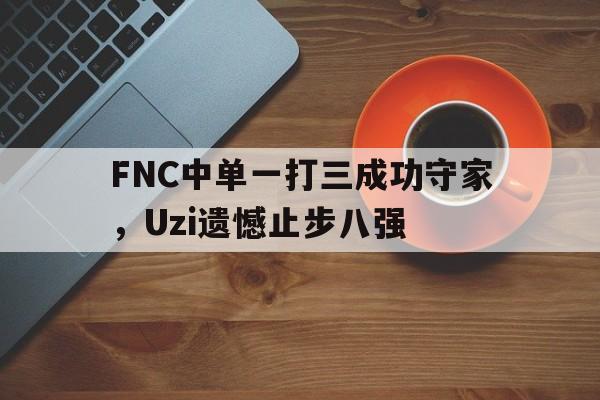 FNC中单一打三成功守家，Uzi遗憾止步八强
