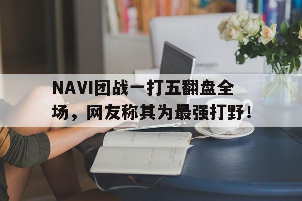 NAVI团战一打五翻盘全场，网友称其为最强打野！