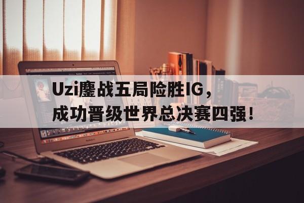 Uzi鏖战五局险胜IG，成功晋级世界总决赛四强！