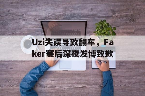 Uzi失误导致翻车，Faker赛后深夜发博致歉