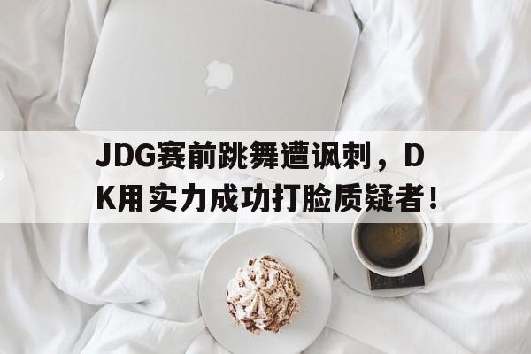 JDG赛前跳舞遭讽刺，DK用实力成功打脸质疑者！