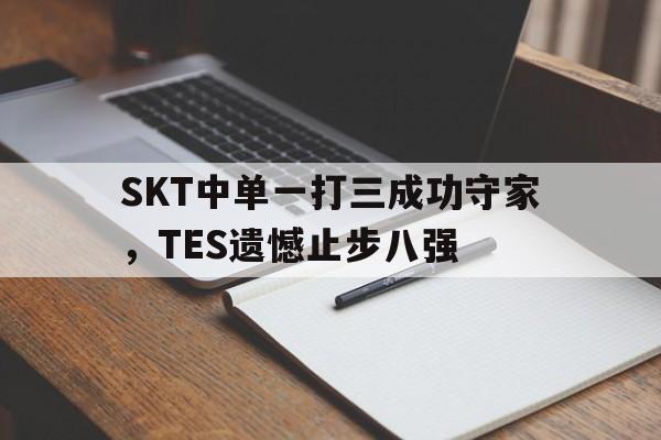 SKT中单一打三成功守家，TES遗憾止步八强