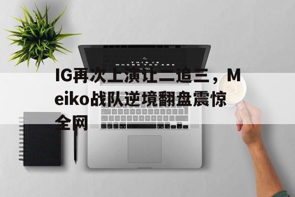 IG再次上演让二追三，Meiko战队逆境翻盘震惊全网
