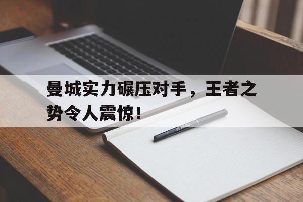 曼城实力碾压对手，王者之势令人震惊！