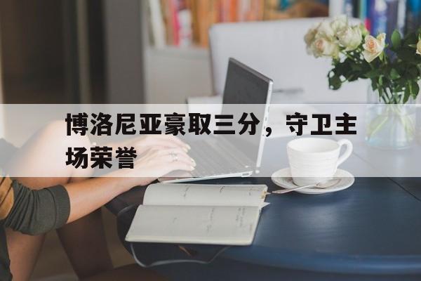博洛尼亚豪取三分，守卫主场荣誉