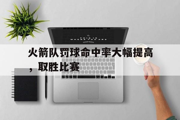 火箭队罚球命中率大幅提高，取胜比赛