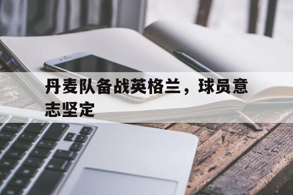 丹麦队备战英格兰，球员意志坚定
