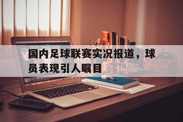 国内足球联赛实况报道，球员表现引人瞩目