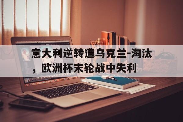 爱游戏网页版入口-意大利逆转遭乌克兰-淘汰，欧洲杯末轮战中失利