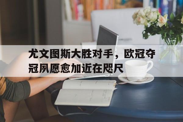 爱游戏网页版入口-尤文图斯大胜对手，欧冠夺冠夙愿愈加近在咫尺