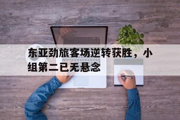 爱游戏网页版入口-东亚劲旅客场逆转获胜，小组第二已无悬念