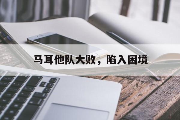 爱游戏网页版入口-马耳他队大败，陷入困境