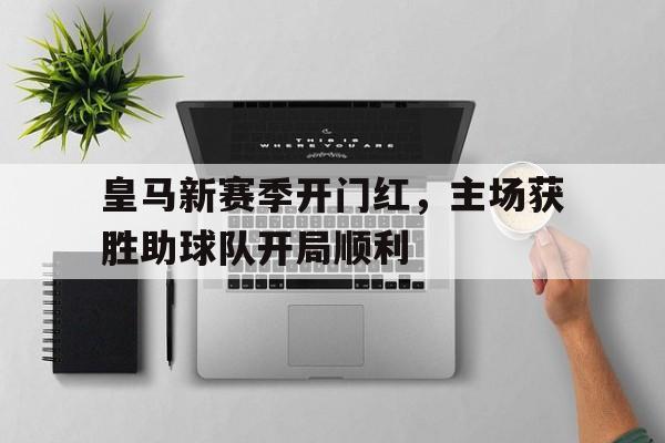 爱游戏网页版官网登录-皇马新赛季开门红，主场获胜助球队开局顺利