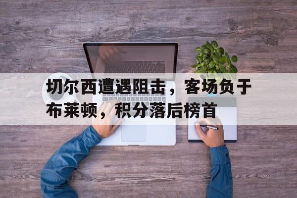 切尔西遭遇阻击，客场负于布莱顿，积分落后榜首