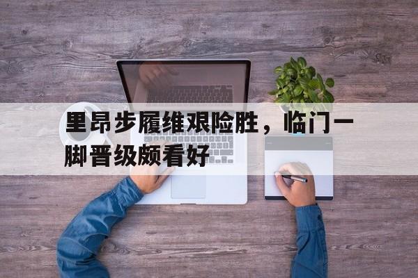 爱游戏网页版入口-里昂步履维艰险胜，临门一脚晋级颇看好