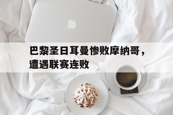 爱游戏网页版官网登录-巴黎圣日耳曼惨败摩纳哥，遭遇联赛连败