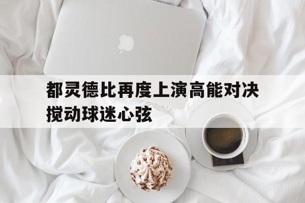都灵德比再度上演高能对决搅动球迷心弦