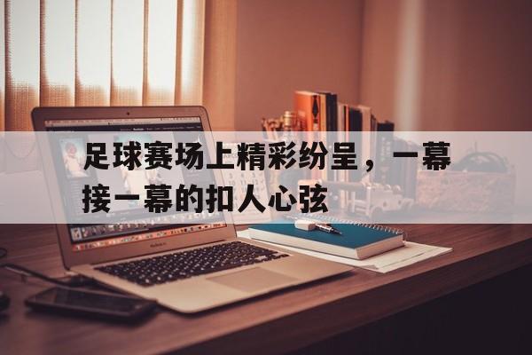 足球赛场上精彩纷呈，一幕接一幕的扣人心弦