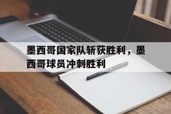 墨西哥国家队斩获胜利，墨西哥球员冲刺胜利