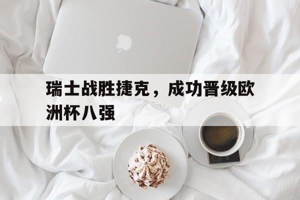 爱游戏网页版官网登录-瑞士战胜捷克，成功晋级欧洲杯八强