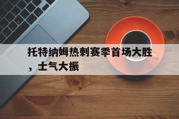 爱游戏网页版入口-托特纳姆热刺赛季首场大胜，士气大振